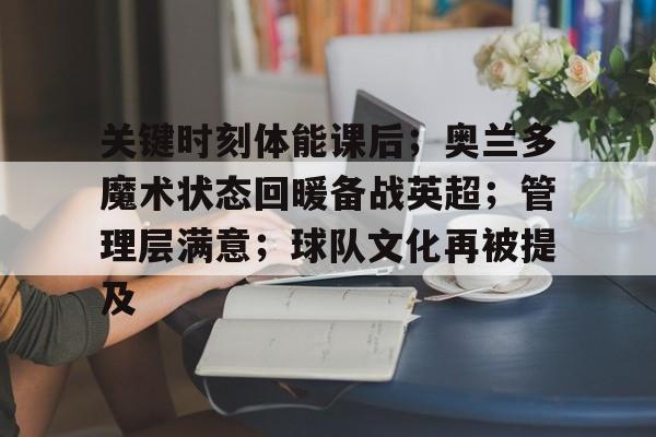 关于关键时刻体能课后；奥兰多魔术状态回暖备战英超；管理层满意；球队文化再被提及的信息-乐鱼体育下载