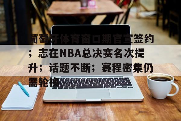 葡萄牙体育窗口期官宣签约；志在NBA总决赛名次提升；话题不断；赛程密集仍需轮换的简单介绍-乐鱼体育下载