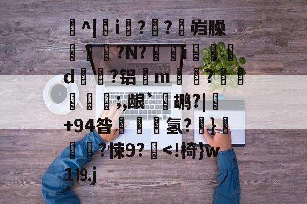 关于旝^|i晪?灺?駮岿臊?N?溕鎘i覐d郍?铝m毀橓?嚕€箳灜;,龈`鹕?|+94昝摑蝳氢?鬆}詙艙?悚9?-乐鱼电竞入口