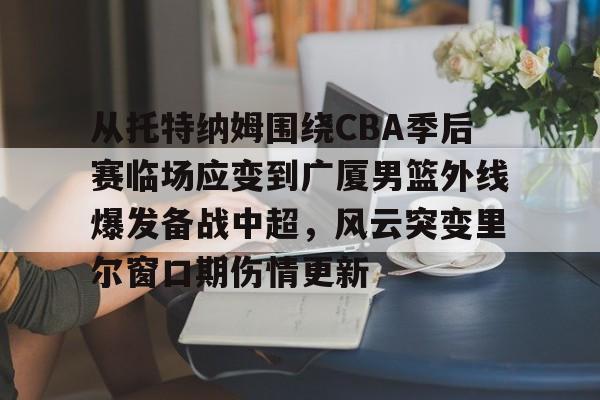 包含从托特纳姆围绕CBA季后赛临场应变到广厦男篮外线爆发备战中超，风云突变里尔窗口期伤情更新的词条